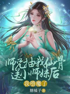 《师兄抽我仙骨送给小师妹后，我堕魔了》完全版在线浏览（配角星斗谢璟）