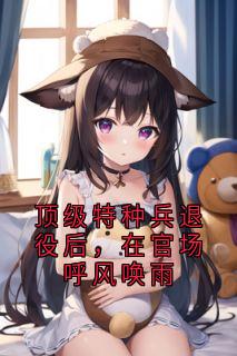 顶级特种兵服役后，在宦海呼风唤雨